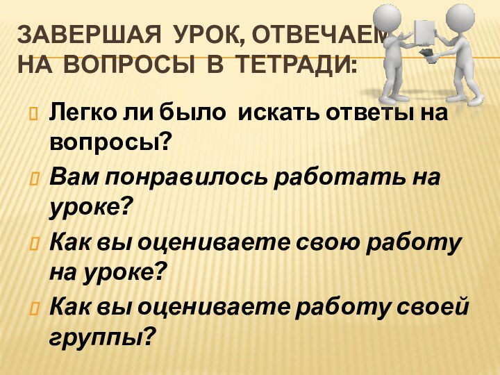 Завершая урок, отвечаем на вопросы в тетради:Легко ли было искать ответы на