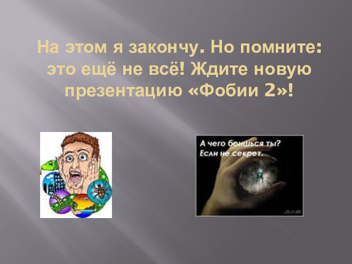 На этом я закончу. Но помните: это ещё не всё! Ждите новую презентацию «Фобии 2»!