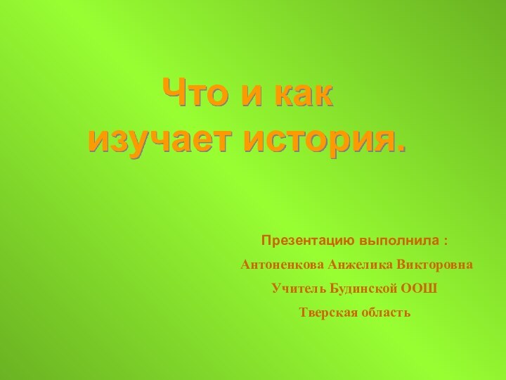 Что и как изучает история.Презентацию выполнила :Антоненкова Анжелика ВикторовнаУчитель Будинской ООШТверская область