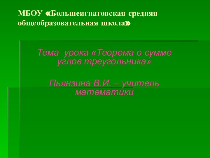 МБОУ «Большеигнатовская средняя общеобразовательная школа»Тема урока «Теорема о сумме углов треугольника»Пьянзина В.И. – учитель математики