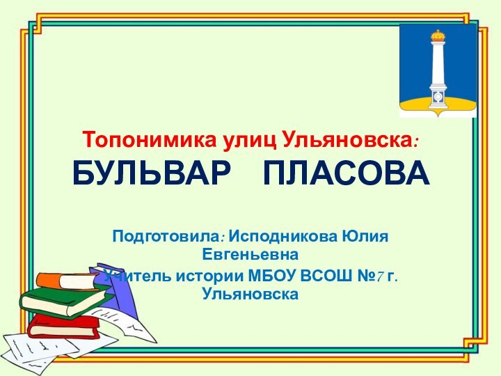 Топонимика улиц Ульяновска: БУЛЬВАР  ПЛАСОВАПодготовила: Исподникова Юлия ЕвгеньевнаУчитель