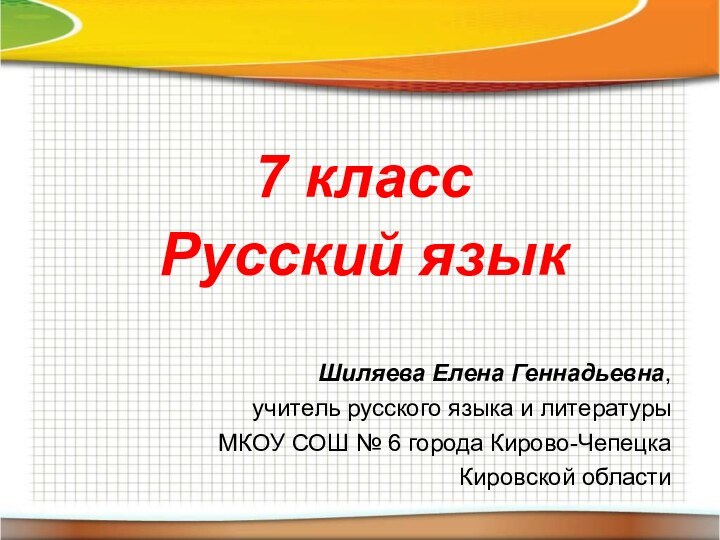 7 классРусский языкШиляева Елена Геннадьевна, учитель русского языка и литературыМКОУ СОШ №