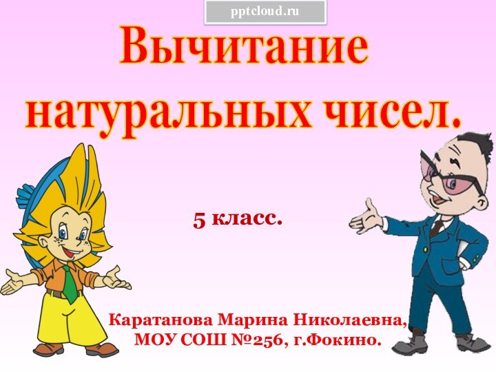 5 класс.Каратанова Марина Николаевна,МОУ СОШ №256, г.Фокино.Вычитаниенатуральных чисел.