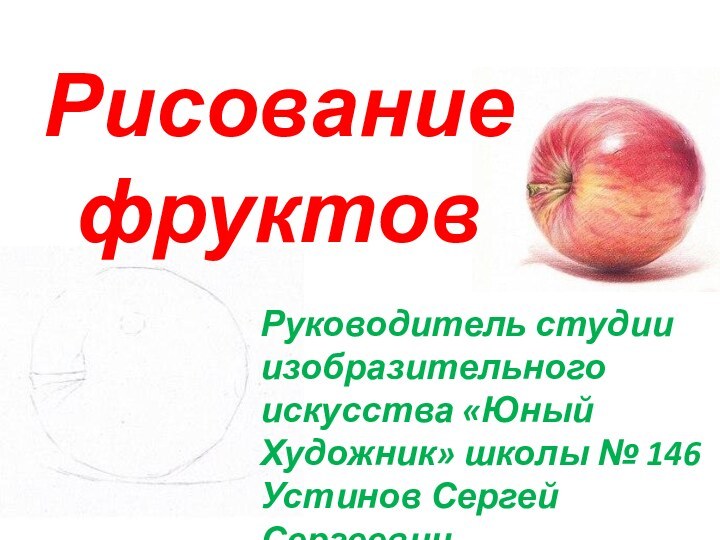 Рисование фруктовРуководитель студииизобразительного искусства «Юный Художник» школы № 146Устинов Сергей Сергеевич