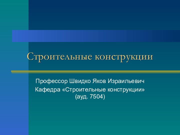 Строительные конструкцииПрофессор Швидко Яков ИзраильевичКафедра «Строительные конструкции» (ауд. 7504)