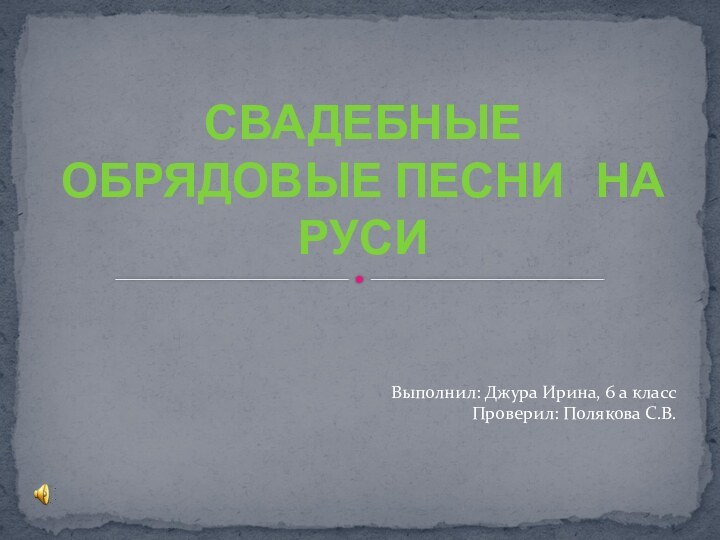 СВАДЕБНЫЕ  ОБРЯДОВЫЕ ПЕСНИ  НА  РУСИВыполнил: Джура Ирина, 6 а классПроверил: Полякова С.В.