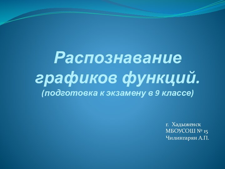 Распознавание графиков функций. (подготовка к экзамену в 9 классе)г. ХадыженскМБОУСОШ № 15Чилингарян А.П.