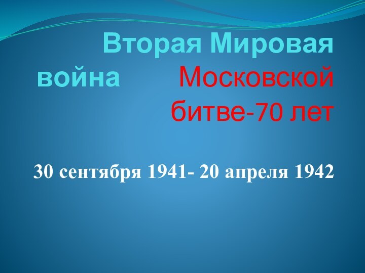 Вторая Мировая война     Московской битве-70 лет30 сентября 1941- 20 апреля 1942