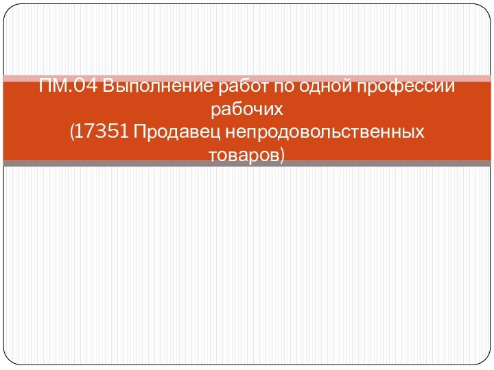 ПМ.04 Выполнение работ по одной профессии рабочих  (17351 Продавец непродовольственных товаров)