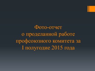 Фото-отчет о проделанной работепрофсоюзного комитета за i полугодие 2015 года