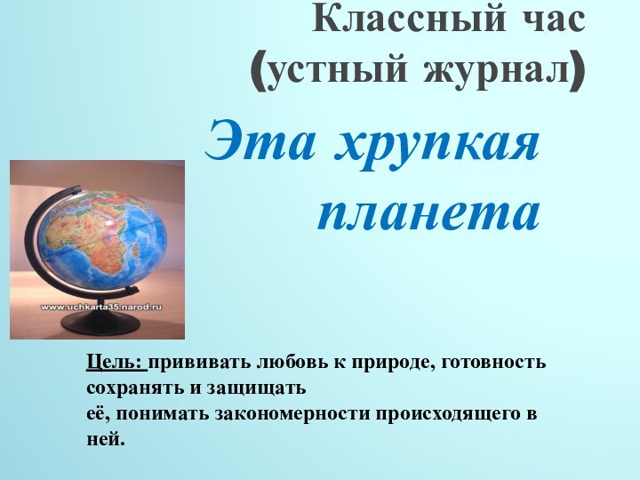 Классный час (устный журнал)Эта хрупкая планетаЦель: прививать любовь к природе, готовность сохранять