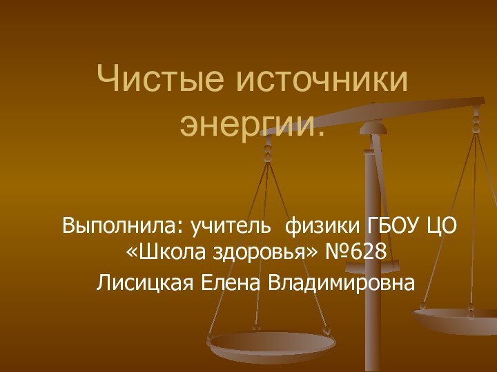 Чистые источники энергии. Выполнила: учитель физики ГБОУ ЦО «Школа здоровья» №628 Лисицкая Елена Владимировна