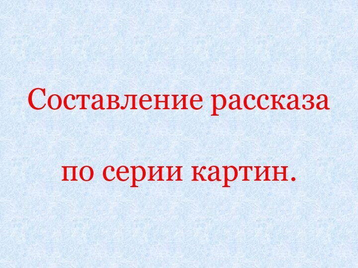 Составление рассказа   по серии картин.