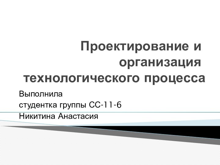 Проектирование и организация технологического процесса Выполнила студентка группы СС-11-6Никитина Анастасия