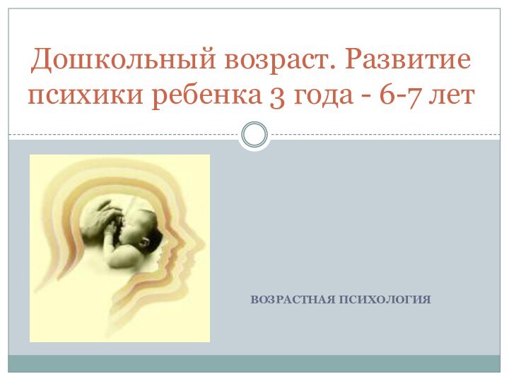 Возрастная психологияДошкольный возраст. Развитие психики ребенка 3 года - 6-7 лет