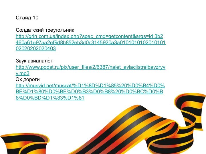 Слайд 10Солдатский треугольникhttp://grin.com.ua/index.php?spec_cmd=getcontent&args=id:3b2460a61e97aa2ef9d8b852eb3d0c3145920a3a010101010201010102020202020403Звук авианалётhttp://www.podst.ru/pix/user_files/2/6387/nalet_aviaciistrelbavzryvy.mp3Эх дорогиhttp://musvid.net/muscat/%D1%8D%D1%85%20%D0%B4%D0%BE%D1%80%D0%BE%D0%B3%D0%B8%20%D0%BC%D0%B8%D0%BD%D1%83%D1%81