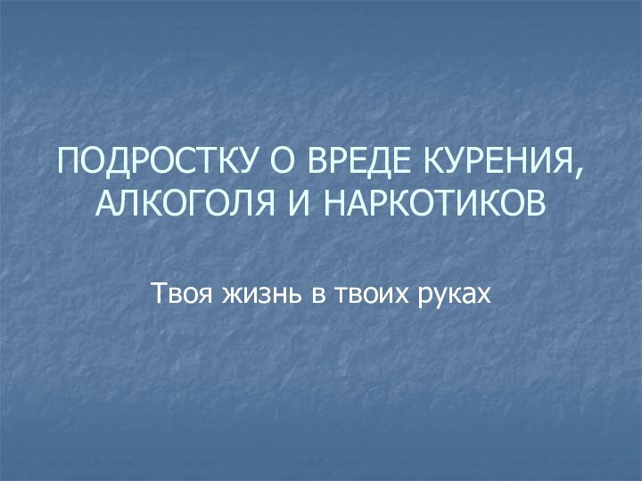 ПОДРОСТКУ О ВРЕДЕ КУРЕНИЯ, АЛКОГОЛЯ И НАРКОТИКОВТвоя жизнь в твоих руках