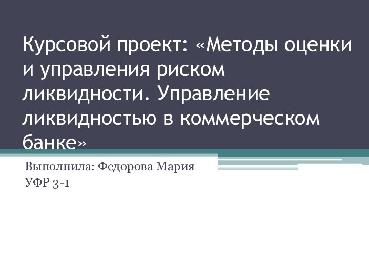 Курсовой проект: «Методы оценки и управления риском ликвидности. Управление ликвидностью в коммерческом банке»Выполнила: Федорова МарияУФР 3-1