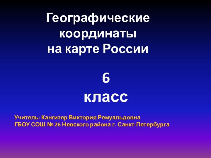 Учитель: Кангизер Виктория РемуальдовнаГБОУ СОШ № 26 Невского района г. Санкт-ПетербургаГеографические координатына карте России6 класс