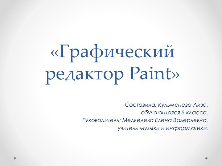 «Графический редактор Paint»Составила: Кульменева Лиза,обучающаяся 6 класса.Руководитель: Медведева Елена Валерьевна,  учитель музыки и информатики.