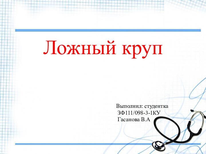 Ложный крупВыполнил: студентка ЗФ111/098-3-1КУ Гасанова В.А