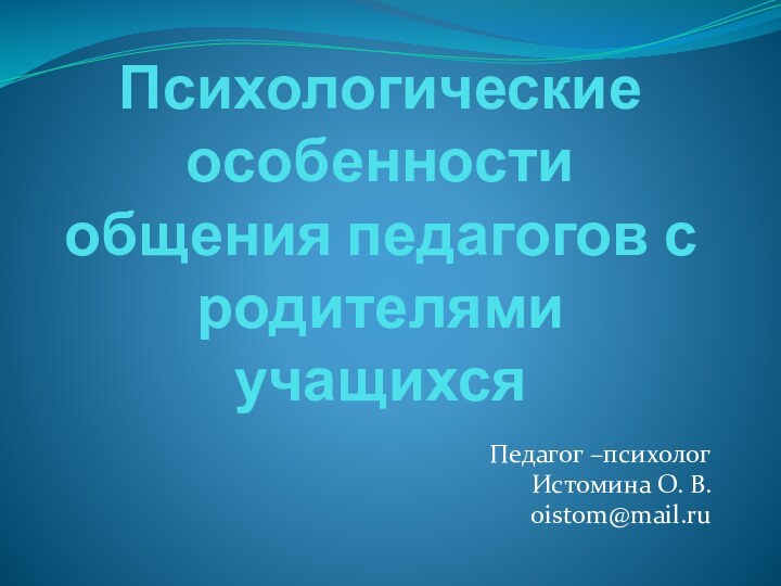 Психологические особенности общения педагогов с родителями учащихсяПедагог –психолог Истомина О. В.oistom@mail.ru