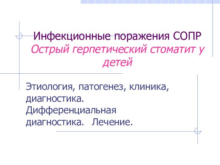 Инфекционные поражения СОПР Острый герпетический стоматит у детейЭтиология, патогенез, клиника, диагностика. Дифференциальная диагностика.	Лечение.