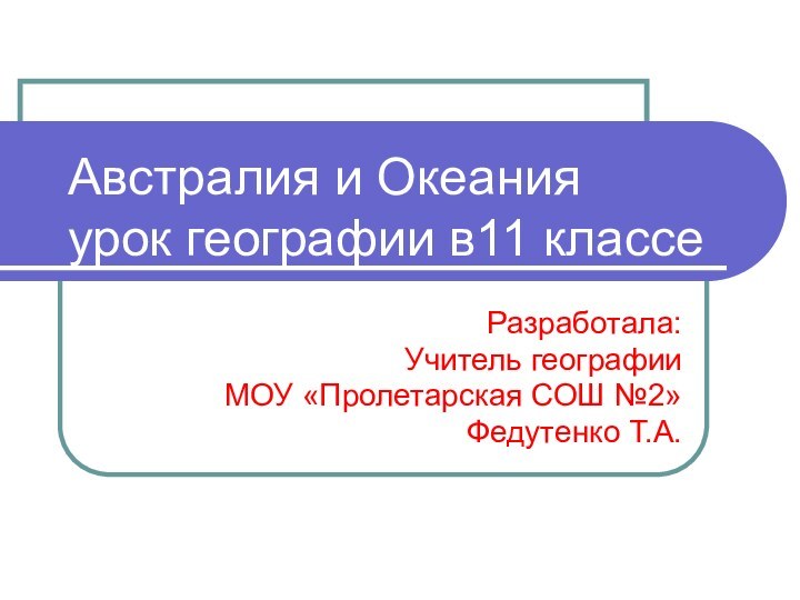 Австралия и Океания урок географии в11 классеРазработала:Учитель географииМОУ «Пролетарская СОШ №2»Федутенко Т.А.