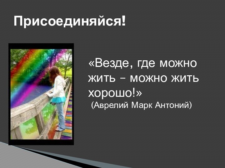 Присоединяйся!«Везде, где можно жить – можно жить хорошо!» (Аврелий Марк Антоний)