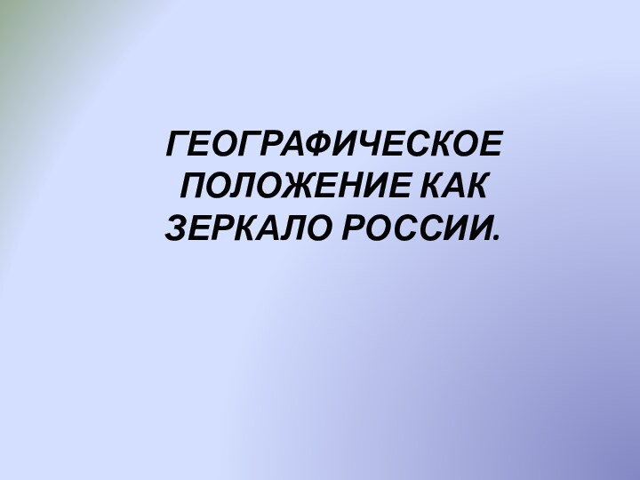 ГЕОГРАФИЧЕСКОЕ ПОЛОЖЕНИЕ КАК ЗЕРКАЛО РОССИИ.