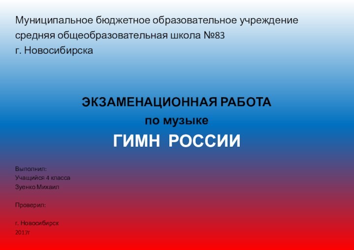 Муниципальное бюджетное образовательное учреждение средняя общеобразовательная школа №83г. НовосибирскаВыполнил:Учащийся 4 классаЗуенко МихаилПроверил:г. Новосибирск2017гЭКЗАМЕНАЦИОННАЯ РАБОТАпо музыкеГИМН РОССИИ