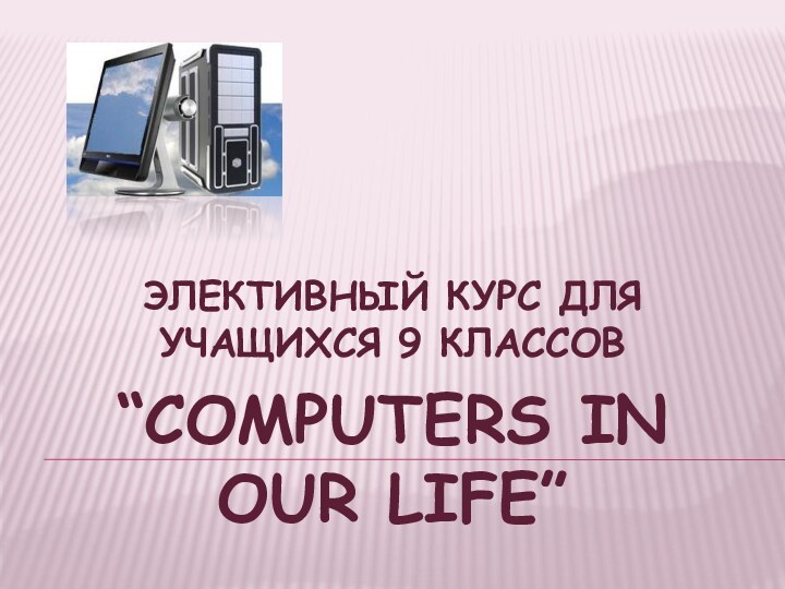 Элективный курс для учащихся 9 классов “Computers in our life”