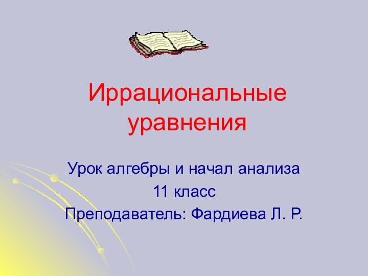 Иррациональные уравненияУрок алгебры и начал анализа11 классПреподаватель: Фардиева Л. Р.