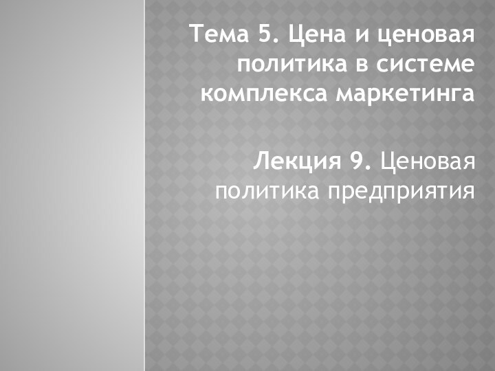 Тема 5. Цена и ценовая политика в системе комплекса маркетинга Лекция 9. Ценовая политика предприятия