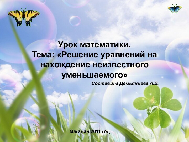 Урок математики. Тема: «Решение уравнений на нахождение неизвестного уменьшаемого»Составила Демьянцева А.В.Магадан 2011 год