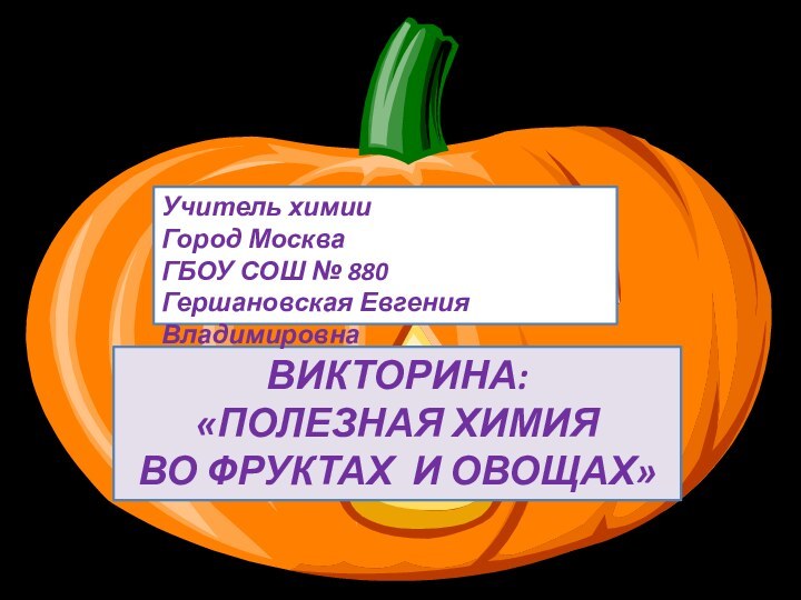 ВИКТОРИНА:«ПОЛЕЗНАЯ ХИМИЯ  ВО ФРУКТАХ И ОВОЩАХ»Учитель химииГород МоскваГБОУ СОШ № 880Гершановская Евгения Владимировна