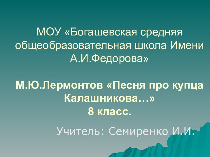 МОУ «Богашевская средняя общеобразовательная школа Имени А.И.Федорова»  М.Ю.Лермонтов «Песня про купца