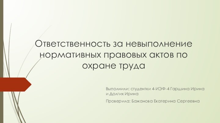 Ответственность за невыполнение нормативных правовых актов по охране трудаВыполнили: студентки 4-ИЭФ-4 Гаршина