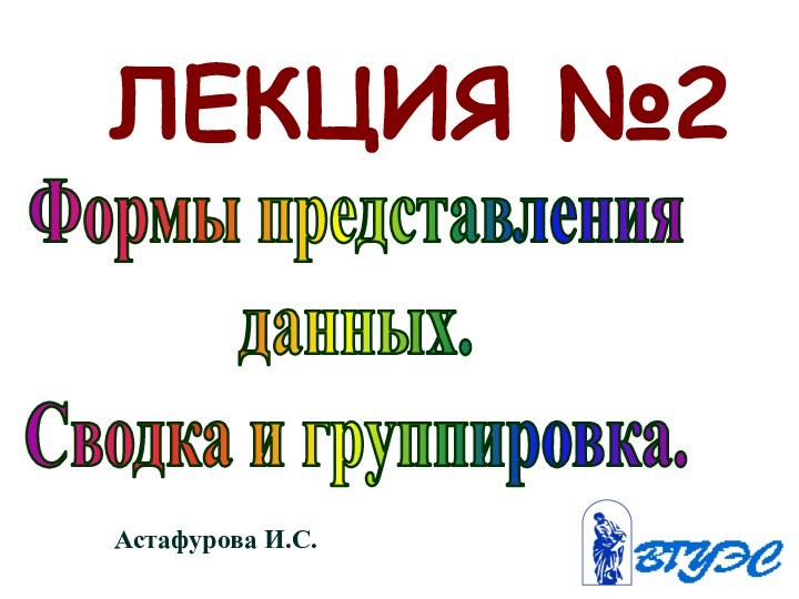 ЛЕКЦИЯ №2Формы представленияданных.Сводка и группировка.Астафурова И.С.