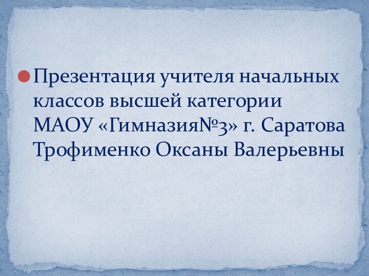 Презентация учителя начальных классов высшей категории МАОУ «Гимназия№3» г. Саратова Трофименко Оксаны Валерьевны