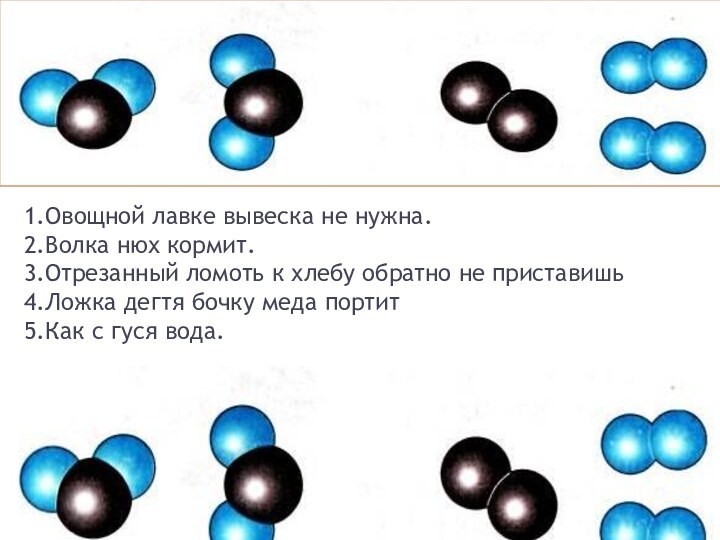 1.Овощной лавке вывеска не нужна. 2.Волка нюх кормит. 3.Отрезанный ломоть к хлебу