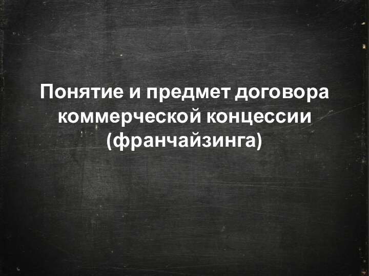 Понятие и предмет договора коммерческой концессии (франчайзинга)