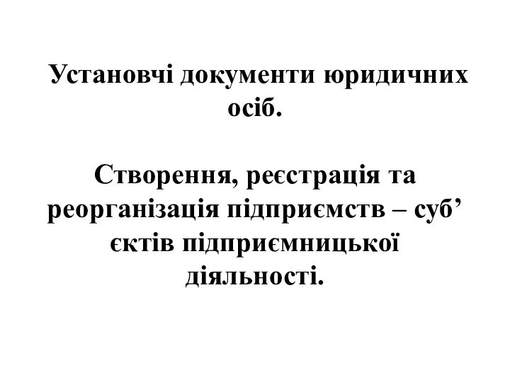 Установчі документи юридичних осіб.   Створення, реєстрація та реорганізація підприємств –