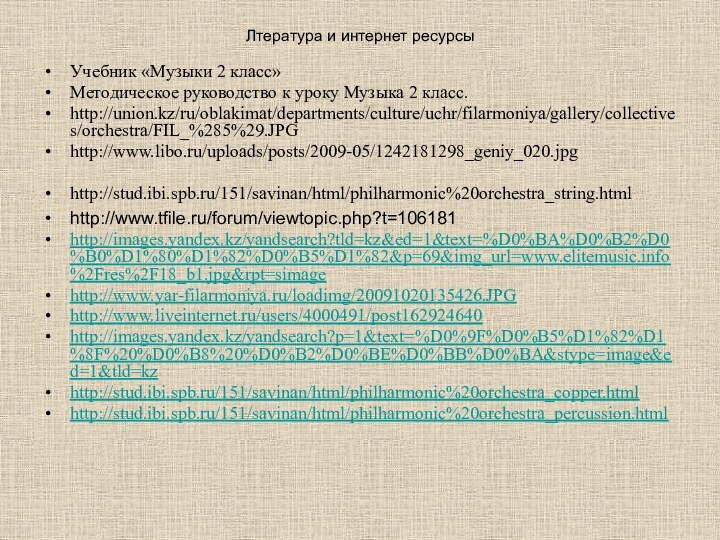 Лтература и интернет ресурсыУчебник «Музыки 2 класс»Методическое руководство к уроку Музыка 2 класс.http://union.kz/ru/oblakimat/departments/culture/uchr/filarmoniya/gallery/collectives/orchestra/FIL_%285%29.JPG http://www.libo.ru/uploads/posts/2009-05/1242181298_geniy_020.jpghttp://stud.ibi.spb.ru/151/savinan/html/philharmonic%20orchestra_string.html http://www.tfile.ru/forum/viewtopic.php?t=106181http://images.yandex.kz/yandsearch?tld=kz&ed=1&text=%D0%BA%D0%B2%D0%B0%D1%80%D1%82%D0%B5%D1%82&p=69&img_url=www.elitemusic.info%2Fres%2F18_b1.jpg&rpt=simagehttp://www.yar-filarmoniya.ru/loadimg/20091020135426.JPGhttp://www.liveinternet.ru/users/4000491/post162924640http://images.yandex.kz/yandsearch?p=1&text=%D0%9F%D0%B5%D1%82%D1%8F%20%D0%B8%20%D0%B2%D0%BE%D0%BB%D0%BA&stype=image&ed=1&tld=kzhttp://stud.ibi.spb.ru/151/savinan/html/philharmonic%20orchestra_copper.htmlhttp://stud.ibi.spb.ru/151/savinan/html/philharmonic%20orchestra_percussion.html