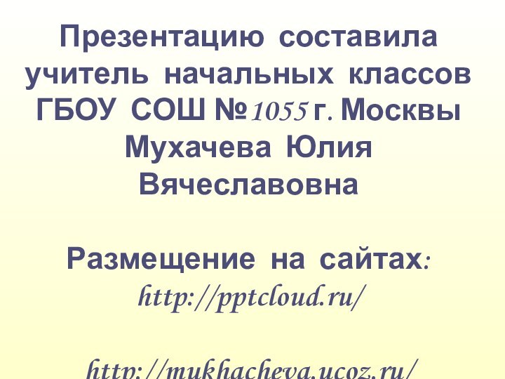 Презентацию составилаучитель начальных классовГБОУ СОШ №1055 г. МосквыМухачева Юлия ВячеславовнаРазмещение на сайтах:http:///http://mukhacheva.ucoz.ru/