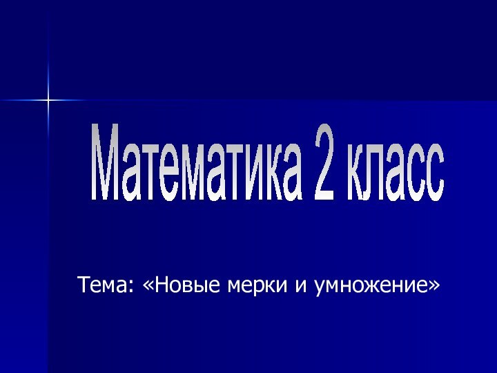 Математика 2 классТема: «Новые мерки и умножение»