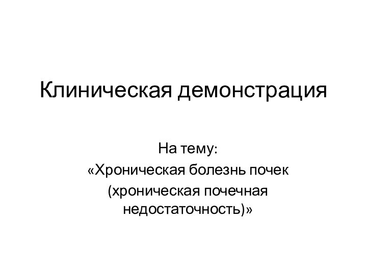 Клиническая демонстрацияНа тему:«Хроническая болезнь почек(хроническая почечная недостаточность)»