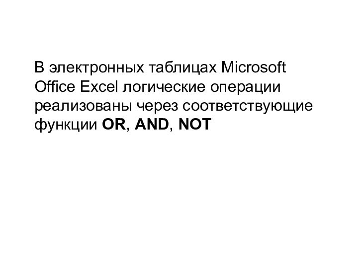 В электронных таблицах Microsoft Office Excel логические операции реализованы через соответствующие функции OR, AND, NOT