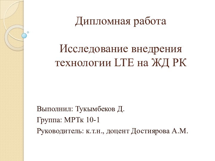 Дипломная работа  Исследование внедрения технологии LTE на ЖД РКВыполнил: Тукымбеков Д.Группа: