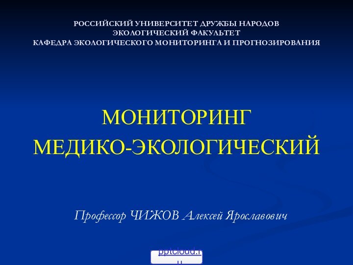 РОССИЙСКИЙ УНИВЕРСИТЕТ ДРУЖБЫ НАРОДОВ ЭКОЛОГИЧЕСКИЙ ФАКУЛЬТЕТ КАФЕДРА ЭКОЛОГИЧЕСКОГО МОНИТОРИНГА И ПРОГНОЗИРОВАНИЯМОНИТОРИНГ МЕДИКО-ЭКОЛОГИЧЕСКИЙ					Профессор ЧИЖОВ Алексей Ярославович